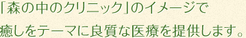 森の中のクリニックのイメージで癒しをテーマに良質な医療を提供します。